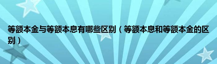 等额本金与等额本息有哪些区别（等额本息和等额本金的区别）