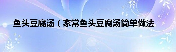 鱼头豆腐汤（家常鱼头豆腐汤简单做法