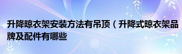 升降晾衣架安装方法有吊顶（升降式晾衣架品牌及配件有哪些