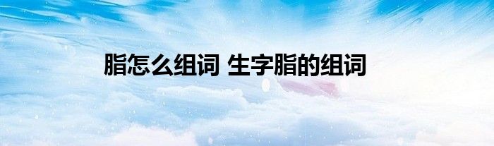 脂怎么组词 生字脂的组词