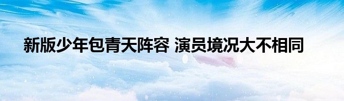 新版少年包青天阵容 演员境况大不相同