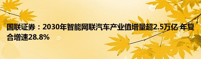 国联证券：2030年智能网联汽车产业值增量超2.5万亿 年复合增速28.8%