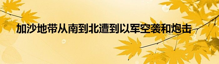 加沙地带从南到北遭到以军空袭和炮击