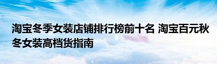 淘宝冬季女装店铺排行榜前十名 淘宝百元秋冬女装高档货指南