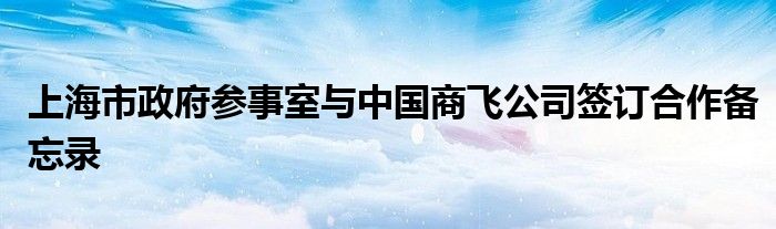 上海市政府参事室与中国商飞公司签订合作备忘录