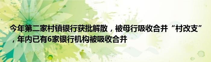 今年第二家村镇银行获批解散，被母行吸收合并“村改支”，年内已有6家银行机构被吸收合并