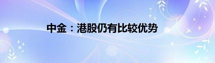 中金：港股仍有比较优势