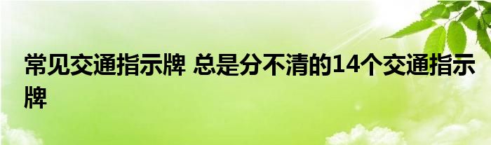 常见交通指示牌 总是分不清的14个交通指示牌