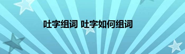 吐字组词 吐字如何组词