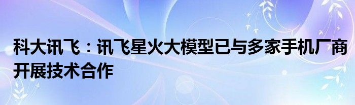 科大讯飞：讯飞星火大模型已与多家手机厂商开展技术合作