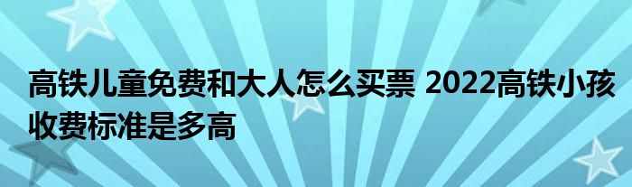 高铁儿童免费和大人怎么买票 2022高铁小孩收费标准是多高