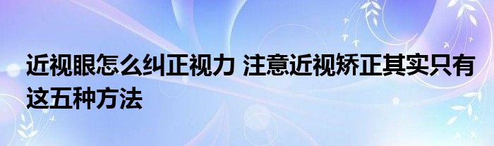 近视眼怎么纠正视力 注意近视矫正其实只有这五种方法