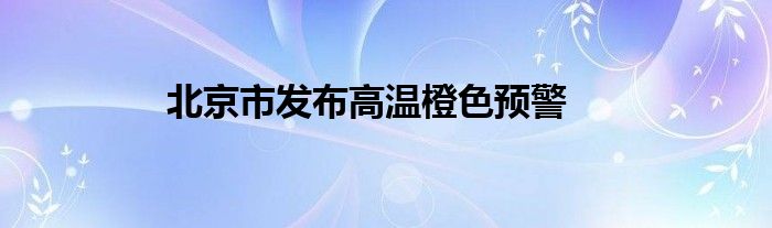 北京市发布高温橙色预警