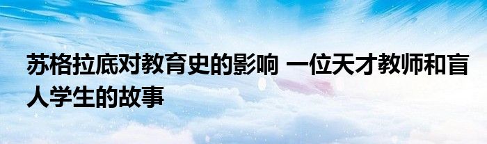 苏格拉底对教育史的影响 一位天才教师和盲人学生的故事