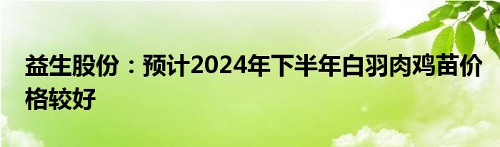 益生股份：预计2024年下半年白羽肉鸡苗价格较好