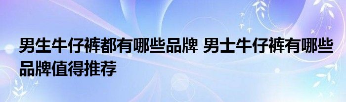 男生牛仔裤都有哪些品牌 男士牛仔裤有哪些品牌值得推荐