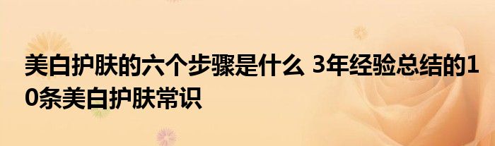 美白护肤的六个步骤是什么 3年经验总结的10条美白护肤常识