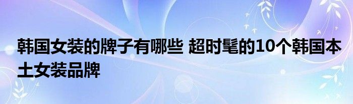 韩国女装的牌子有哪些 超时髦的10个韩国本土女装品牌