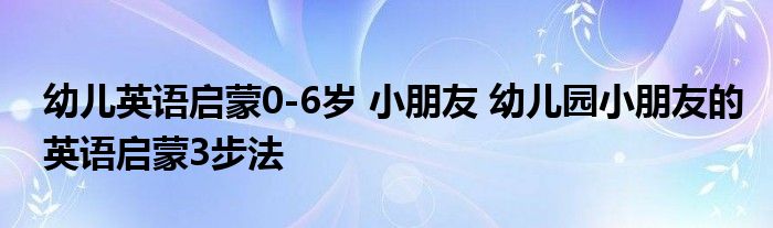 幼儿英语启蒙0-6岁 小朋友 幼儿园小朋友的英语启蒙3步法