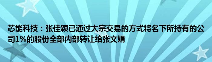 芯能科技：张佳颖已通过大宗交易的方式将名下所持有的公司1%的股份全部内部转让给张文娟