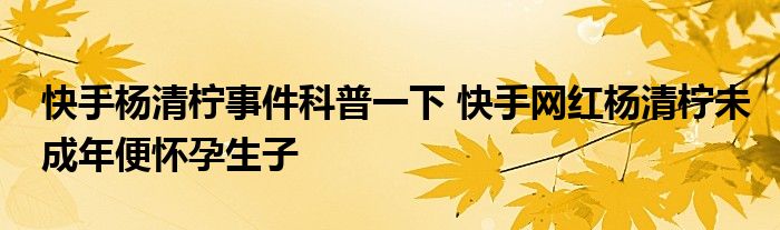 快手杨清柠事件科普一下 快手网红杨清柠未成年便怀孕生子