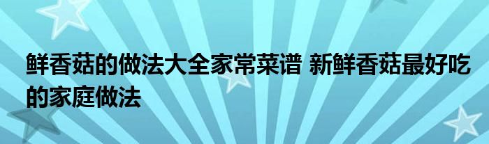 鲜香菇的做法大全家常菜谱 新鲜香菇最好吃的家庭做法