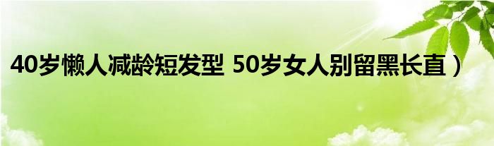 40岁懒人减龄短发型 50岁女人别留黑长直）