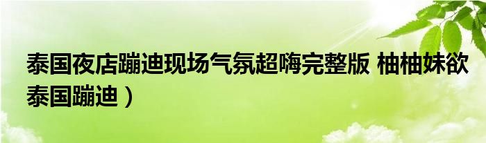 泰国夜店蹦迪现场气氛超嗨完整版 柚柚妹欲泰国蹦迪）