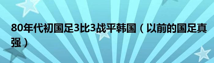 80年代初国足3比3战平韩国（以前的国足真强）