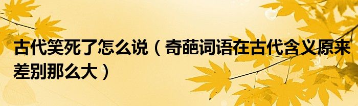 古代笑死了怎么说（奇葩词语在古代含义原来差别那么大）