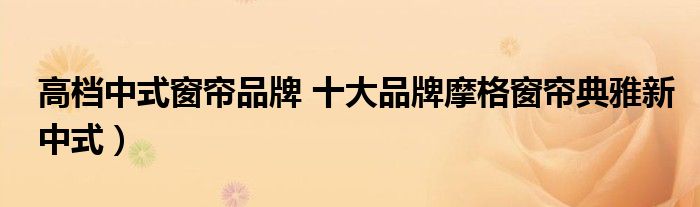 高档中式窗帘品牌 十大品牌摩格窗帘典雅新中式）