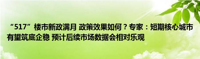 “517”楼市新政满月 政策效果如何？专家：短期核心城市有望筑底企稳 预计后续市场数据会相对乐观