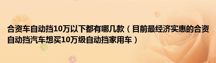 合资车自动挡10万以下都有哪几款（目前最经济实惠的合资自动挡汽车想买10万级自动挡家用车）