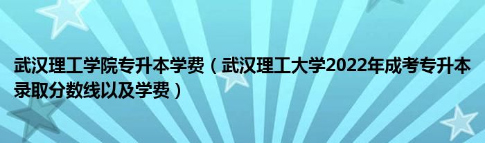 武汉理工学院专升本学费（武汉理工大学2022年成考专升本录取分数线以及学费）