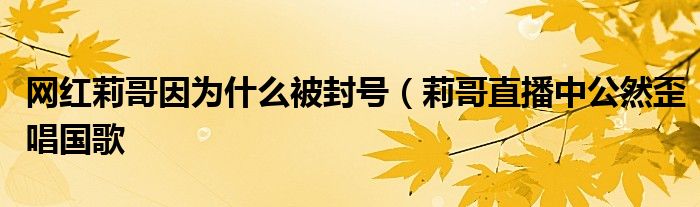 网红莉哥因为什么被封号（莉哥直播中公然歪唱国歌