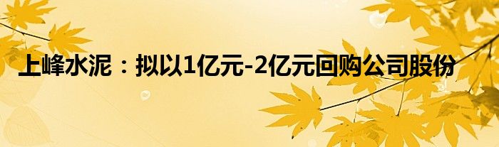 上峰水泥：拟以1亿元-2亿元回购公司股份