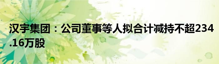 汉宇集团：公司董事等人拟合计减持不超234.16万股