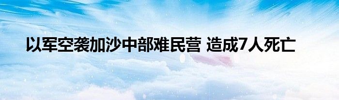 以军空袭加沙中部难民营 造成7人死亡