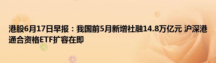 港股6月17日早报：我国前5月新增社融14.8万亿元 沪深港通合资格ETF扩容在即