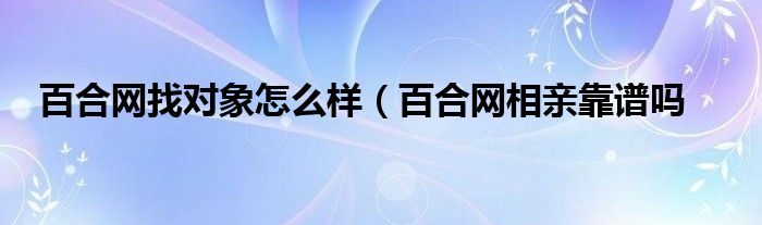 百合网找对象怎么样（百合网相亲靠谱吗