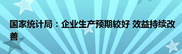 国家统计局：企业生产预期较好 效益持续改善