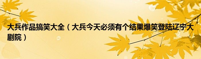 大兵作品搞笑大全（大兵今天必须有个结果爆笑登陆辽宁大剧院）