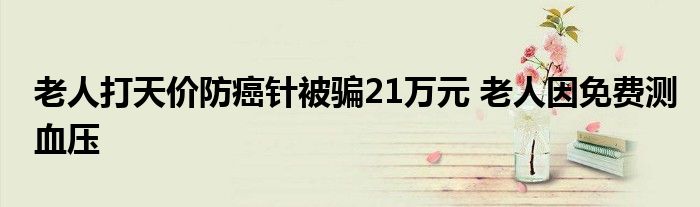 老人打天价防癌针被骗21万元 老人因免费测血压