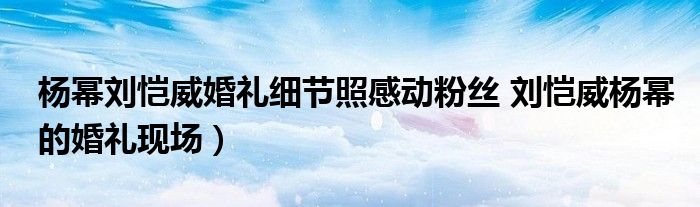 杨幂刘恺威婚礼细节照感动粉丝 刘恺威杨幂的婚礼现场）