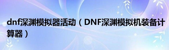 dnf深渊模拟器活动（DNF深渊模拟机装备计算器）