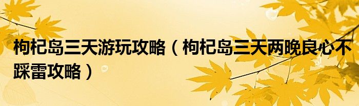 枸杞岛三天游玩攻略（枸杞岛三天两晚良心不踩雷攻略）