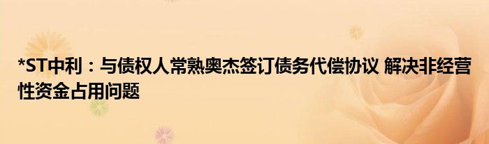 *ST中利：与债权人常熟奥杰签订债务代偿协议 解决非经营性资金占用问题