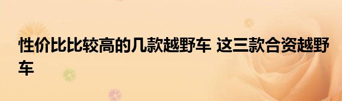 性价比比较高的几款越野车 这三款合资越野车