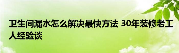 卫生间漏水怎么解决最快方法 30年装修老工人经验谈