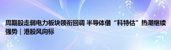 周期股走弱电力板块领衔回调 半导体借“科特估”热潮继续强势｜港股风向标